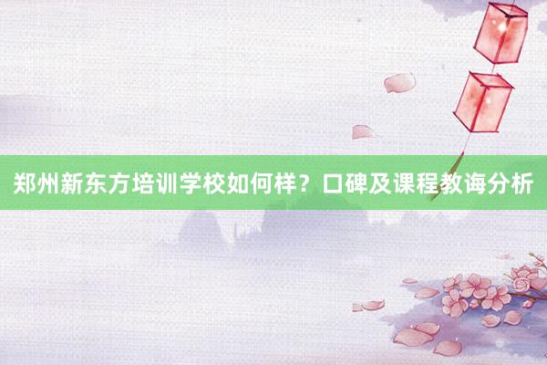 郑州新东方培训学校如何样？口碑及课程教诲分析