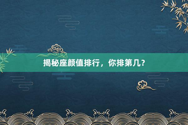 揭秘座颜值排行，你排第几？