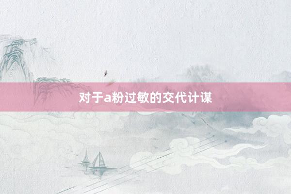 对于a粉过敏的交代计谋